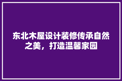东北木屋设计装修传承自然之美，打造温馨家园