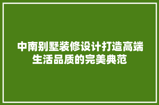 中南别墅装修设计打造高端生活品质的完美典范