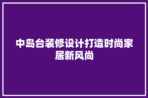 中岛台装修设计打造时尚家居新风尚