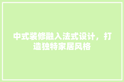 中式装修融入法式设计，打造独特家居风格