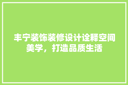 丰宁装饰装修设计诠释空间美学，打造品质生活
