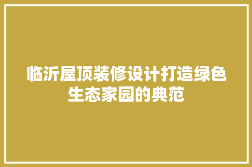 临沂屋顶装修设计打造绿色生态家园的典范