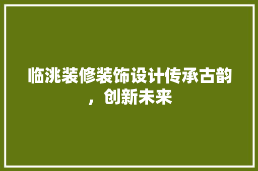 临洮装修装饰设计传承古韵，创新未来