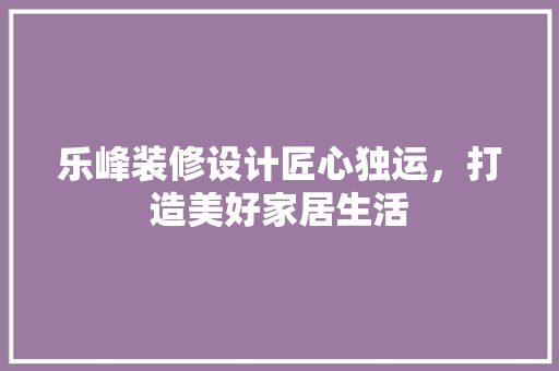 乐峰装修设计匠心独运，打造美好家居生活