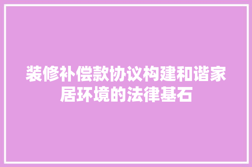 装修补偿款协议构建和谐家居环境的法律基石