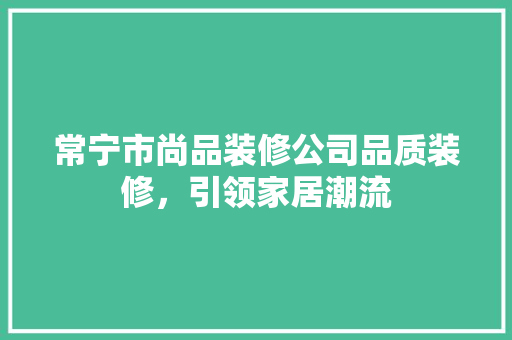 常宁市尚品装修公司品质装修，引领家居潮流