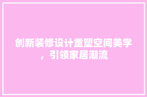 创新装修设计重塑空间美学，引领家居潮流