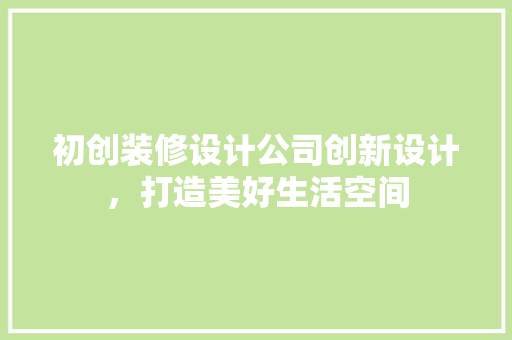 初创装修设计公司创新设计，打造美好生活空间
