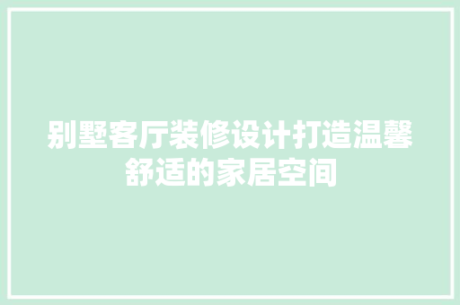 别墅客厅装修设计打造温馨舒适的家居空间