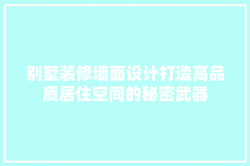 别墅装修墙面设计打造高品质居住空间的秘密武器