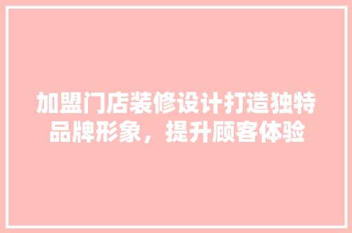 加盟门店装修设计打造独特品牌形象，提升顾客体验