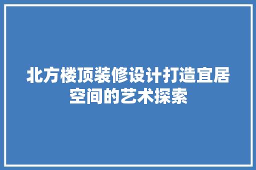北方楼顶装修设计打造宜居空间的艺术探索