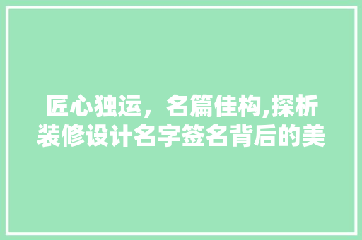匠心独运，名篇佳构,探析装修设计名字签名背后的美学与智慧