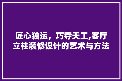 匠心独运，巧夺天工,客厅立柱装修设计的艺术与方法