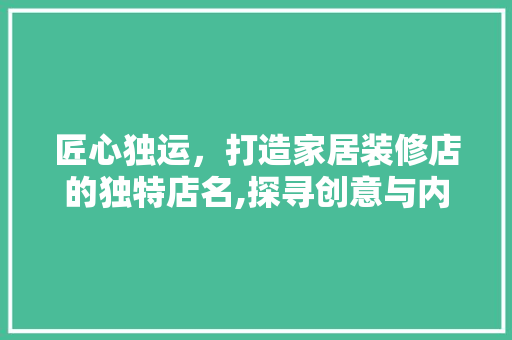 匠心独运，打造家居装修店的独特店名,探寻创意与内涵的完美结合