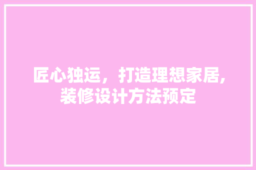 匠心独运，打造理想家居,装修设计方法预定