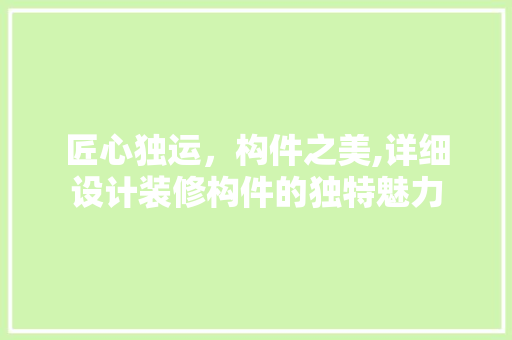 匠心独运，构件之美,详细设计装修构件的独特魅力