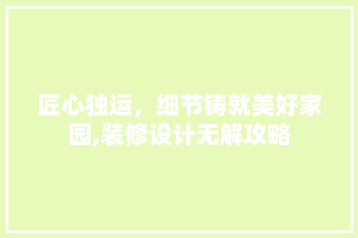 匠心独运，细节铸就美好家园,装修设计无解攻略