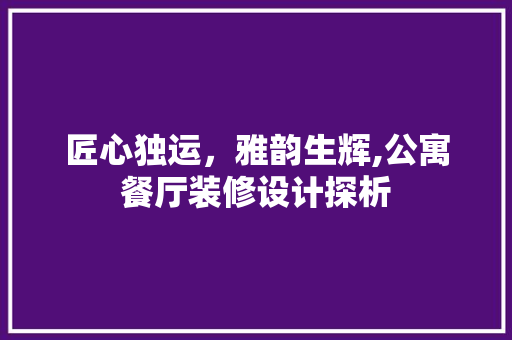 匠心独运，雅韵生辉,公寓餐厅装修设计探析