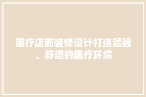 医疗店面装修设计打造温馨、舒适的医疗环境