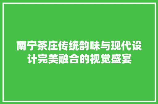 南宁茶庄传统韵味与现代设计完美融合的视觉盛宴