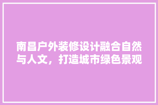 南昌户外装修设计融合自然与人文，打造城市绿色景观