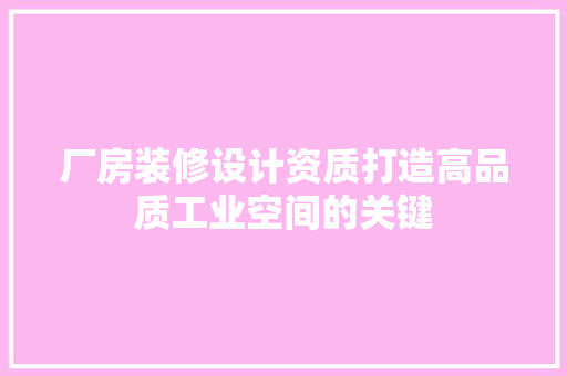 厂房装修设计资质打造高品质工业空间的关键
