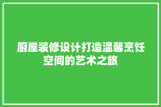 厨屋装修设计打造温馨烹饪空间的艺术之旅
