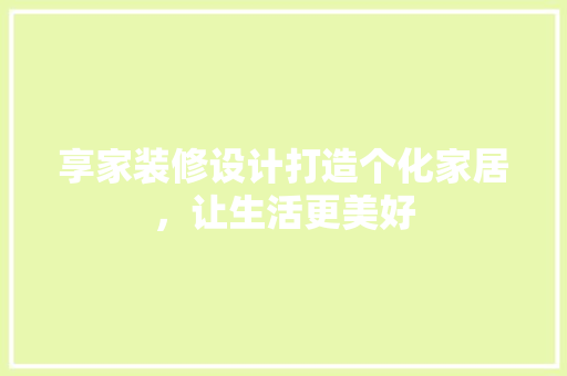 享家装修设计打造个化家居，让生活更美好