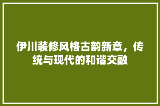 伊川装修风格古韵新章，传统与现代的和谐交融