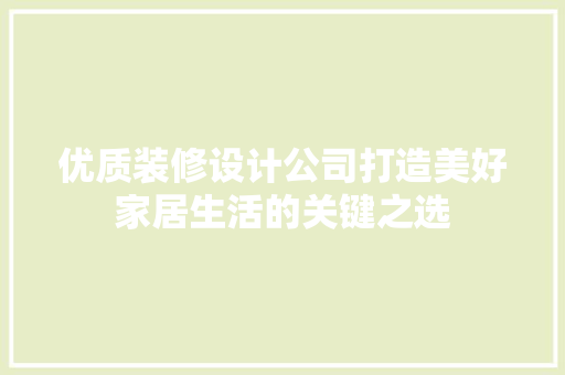 优质装修设计公司打造美好家居生活的关键之选