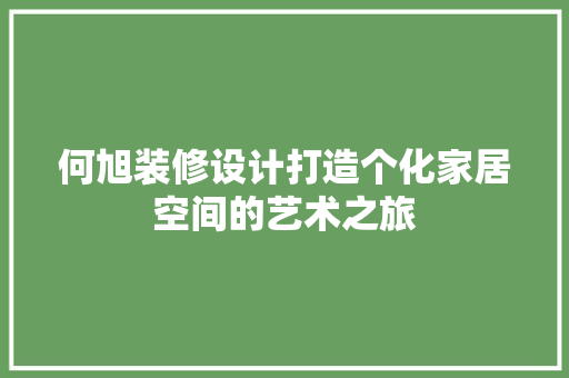 何旭装修设计打造个化家居空间的艺术之旅