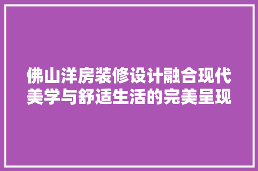 佛山洋房装修设计融合现代美学与舒适生活的完美呈现