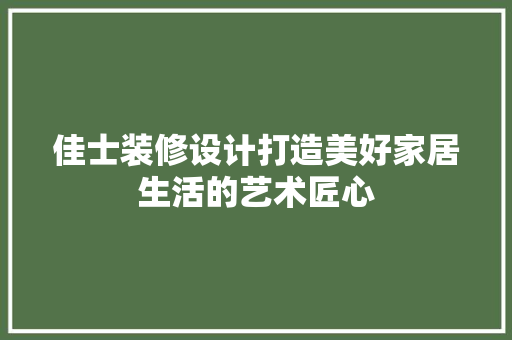 佳士装修设计打造美好家居生活的艺术匠心
