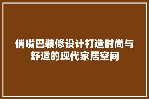 俏嘴巴装修设计打造时尚与舒适的现代家居空间