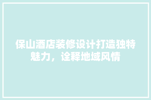 保山酒店装修设计打造独特魅力，诠释地域风情