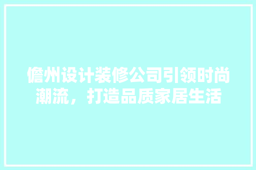 儋州设计装修公司引领时尚潮流，打造品质家居生活