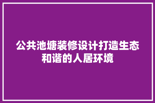 公共池塘装修设计打造生态和谐的人居环境