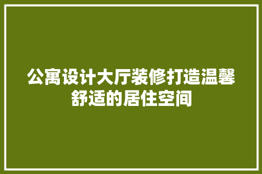 公寓设计大厅装修打造温馨舒适的居住空间