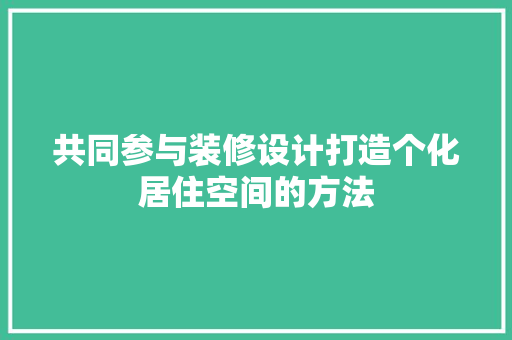 共同参与装修设计打造个化居住空间的方法