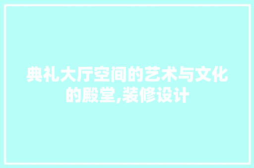 典礼大厅空间的艺术与文化的殿堂,装修设计