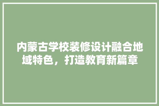 内蒙古学校装修设计融合地域特色，打造教育新篇章