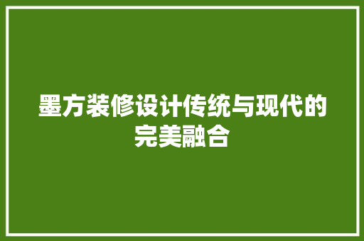 墨方装修设计传统与现代的完美融合