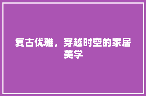 复古优雅，穿越时空的家居美学