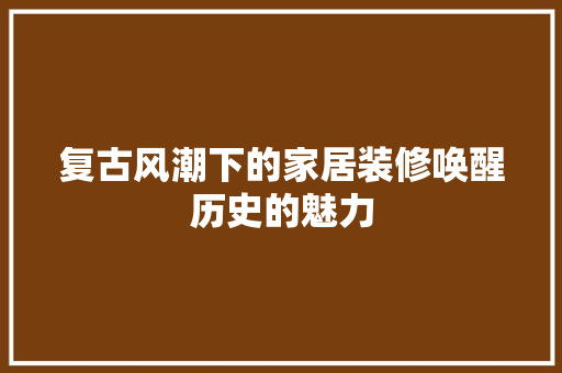 复古风潮下的家居装修唤醒历史的魅力