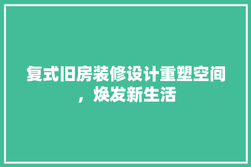 复式旧房装修设计重塑空间，焕发新生活