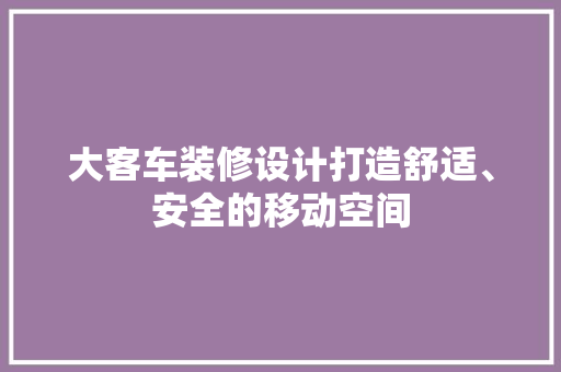 大客车装修设计打造舒适、安全的移动空间