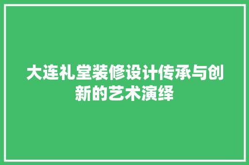 大连礼堂装修设计传承与创新的艺术演绎