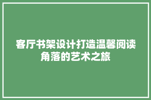 客厅书架设计打造温馨阅读角落的艺术之旅