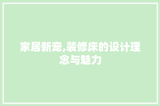 家居新宠,装修床的设计理念与魅力